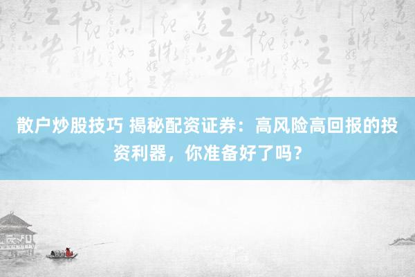 散户炒股技巧 揭秘配资证券：高风险高回报的投资利器，你准备好了吗？