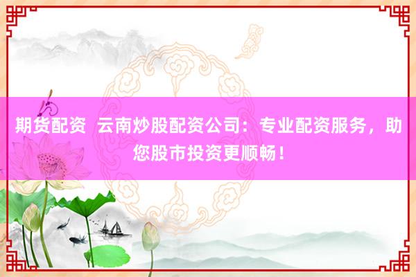 期货配资  云南炒股配资公司：专业配资服务，助您股市投资更顺畅！