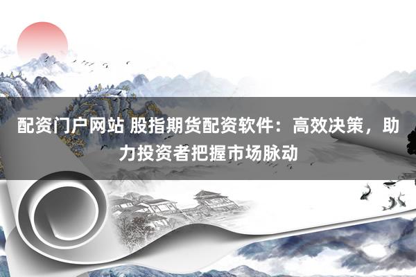 配资门户网站 股指期货配资软件：高效决策，助力投资者把握市场脉动