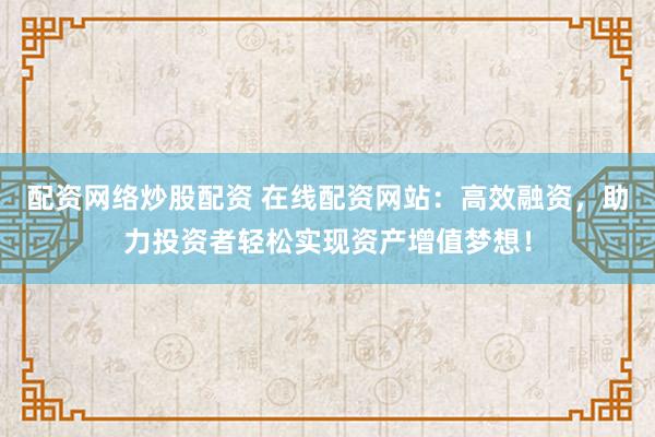配资网络炒股配资 在线配资网站：高效融资，助力投资者轻松实现资产增值梦想！