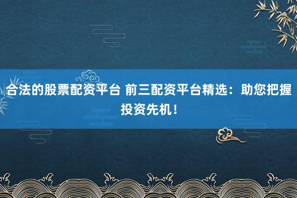 合法的股票配资平台 前三配资平台精选：助您把握投资先机！