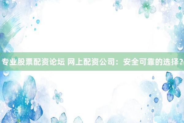 专业股票配资论坛 网上配资公司：安全可靠的选择？