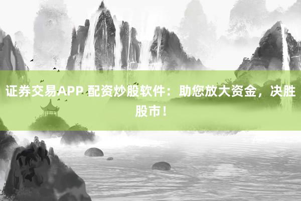 证券交易APP 配资炒股软件：助您放大资金，决胜股市！