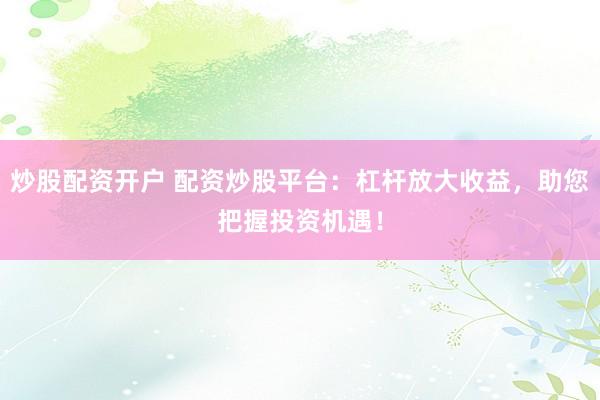 炒股配资开户 配资炒股平台：杠杆放大收益，助您把握投资机遇！