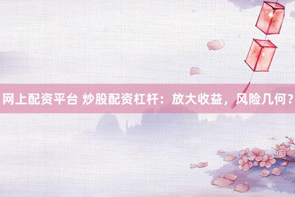 网上配资平台 炒股配资杠杆：放大收益，风险几何？