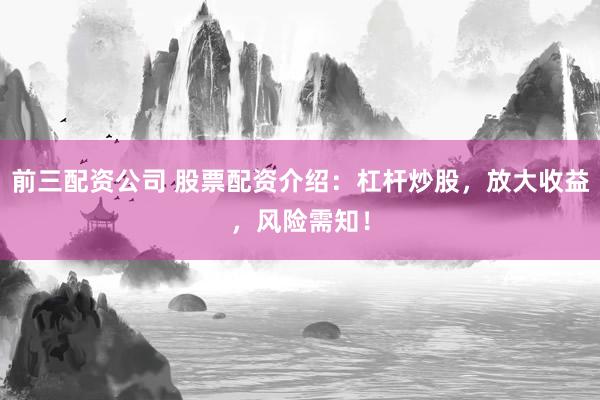 前三配资公司 股票配资介绍：杠杆炒股，放大收益，风险需知！