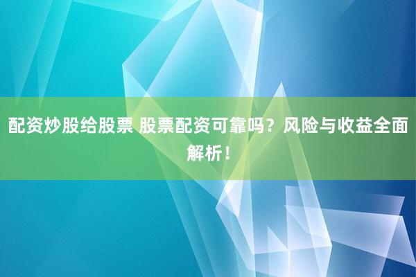配资炒股给股票 股票配资可靠吗？风险与收益全面解析！