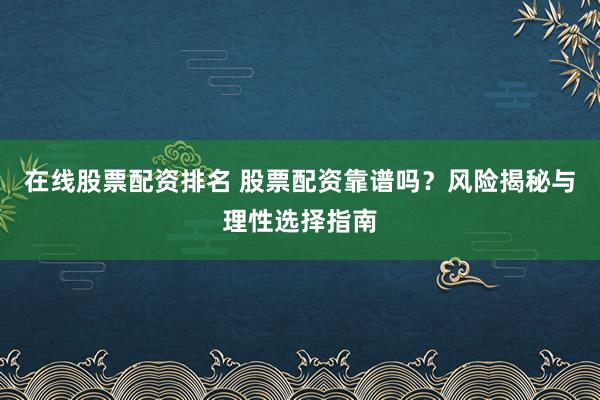 在线股票配资排名 股票配资靠谱吗？风险揭秘与理性选择指南