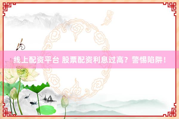 线上配资平台 股票配资利息过高？警惕陷阱！