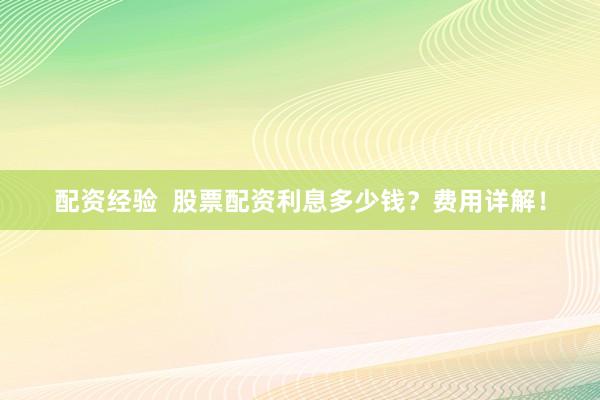 配资经验  股票配资利息多少钱？费用详解！