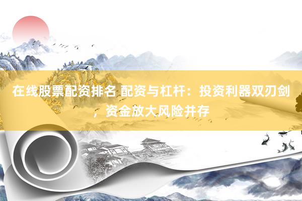 在线股票配资排名 配资与杠杆：投资利器双刃剑，资金放大风险并存