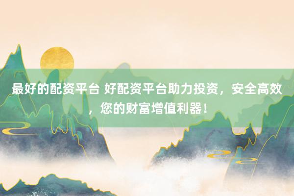 最好的配资平台 好配资平台助力投资，安全高效，您的财富增值利器！