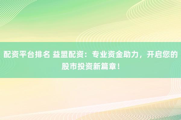 配资平台排名 益盟配资：专业资金助力，开启您的股市投资新篇章！