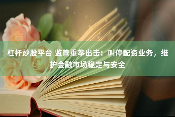 杠杆炒股平台 监管重拳出击：叫停配资业务，维护金融市场稳定与安全