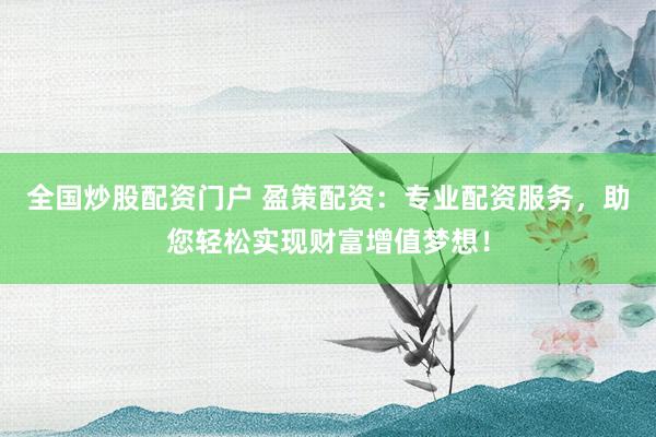 全国炒股配资门户 盈策配资：专业配资服务，助您轻松实现财富增值梦想！