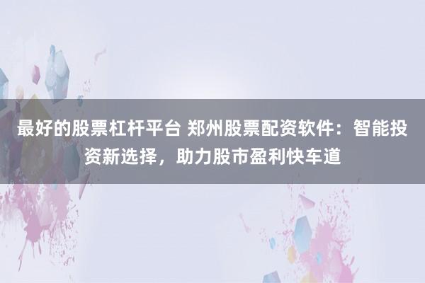 最好的股票杠杆平台 郑州股票配资软件：智能投资新选择，助力股市盈利快车道