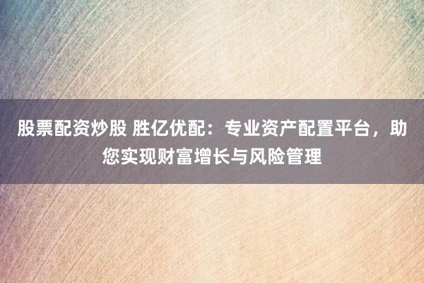 股票配资炒股 胜亿优配：专业资产配置平台，助您实现财富增长与风险管理