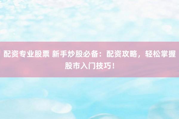 配资专业股票 新手炒股必备：配资攻略，轻松掌握股市入门技巧！