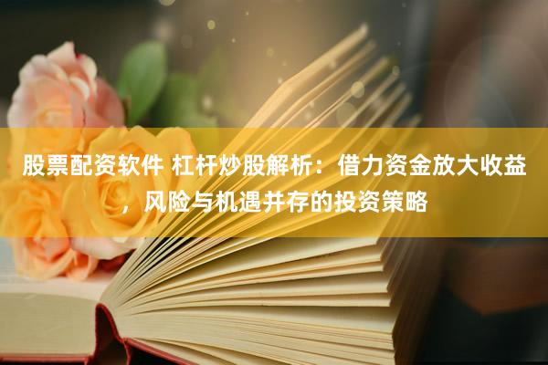 股票配资软件 杠杆炒股解析：借力资金放大收益，风险与机遇并存的投资策略