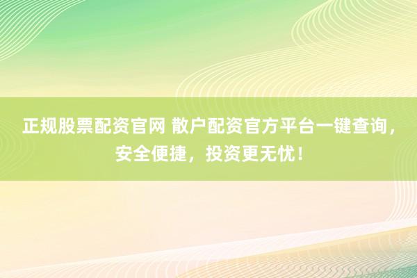 正规股票配资官网 散户配资官方平台一键查询，安全便捷，投资更无忧！