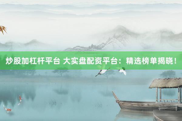 炒股加杠杆平台 大实盘配资平台：精选榜单揭晓！