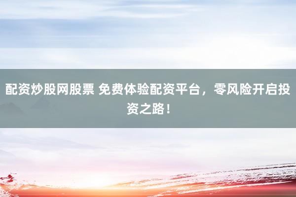 配资炒股网股票 免费体验配资平台，零风险开启投资之路！