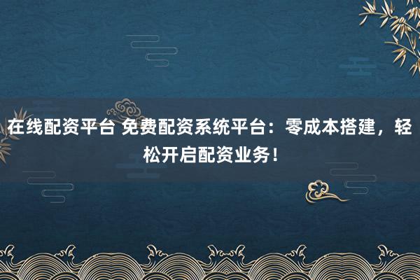 在线配资平台 免费配资系统平台：零成本搭建，轻松开启配资业务！