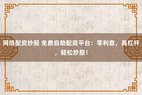 网络配资炒股 免费自助配资平台：零利息，高杠杆，轻松炒股！