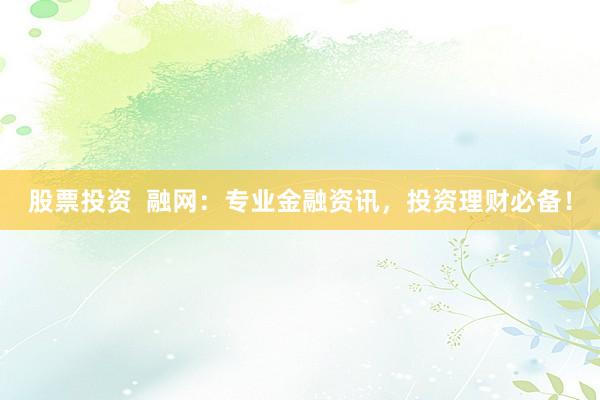股票投资  融网：专业金融资讯，投资理财必备！