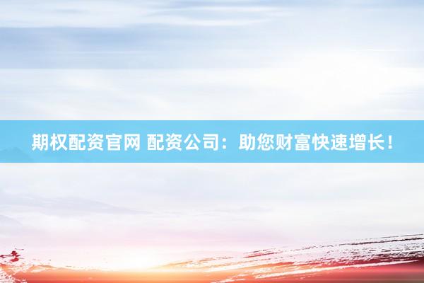 期权配资官网 配资公司：助您财富快速增长！