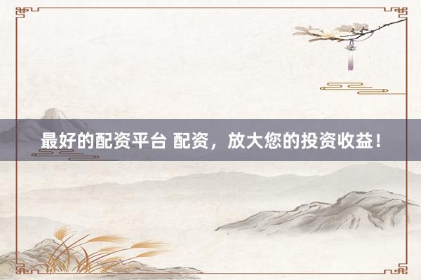 最好的配资平台 配资，放大您的投资收益！