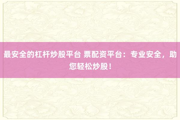 最安全的杠杆炒股平台 票配资平台：专业安全，助您轻松炒股！