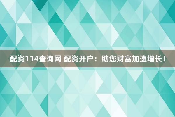 配资114查询网 配资开户：助您财富加速增长！