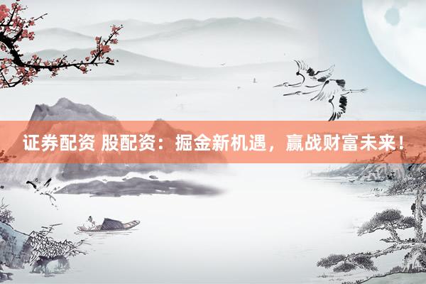 证券配资 股配资：掘金新机遇，赢战财富未来！