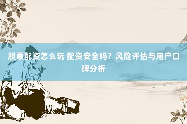 股票配资怎么玩 配资安全吗？风险评估与用户口碑分析