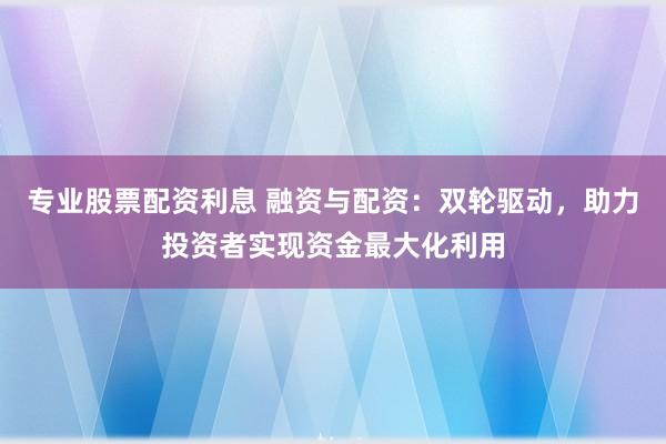 专业股票配资利息 融资与配资：双轮驱动，助力投资者实现资金最大化利用