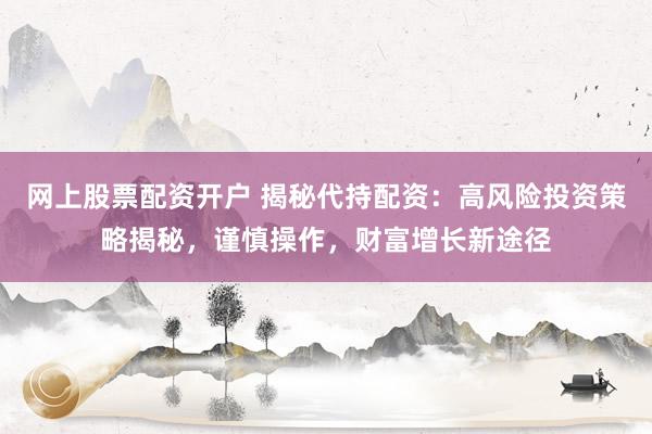 网上股票配资开户 揭秘代持配资：高风险投资策略揭秘，谨慎操作，财富增长新途径