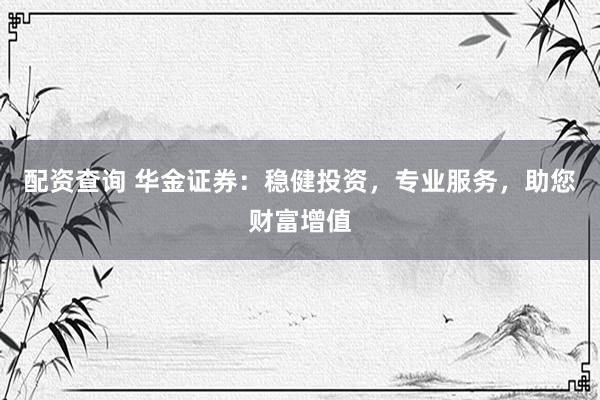 配资查询 华金证券：稳健投资，专业服务，助您财富增值