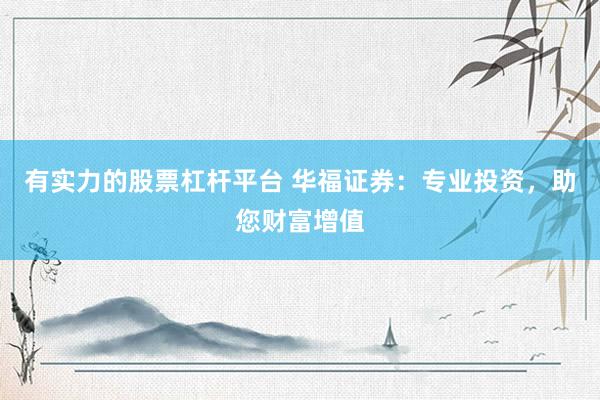 有实力的股票杠杆平台 华福证券：专业投资，助您财富增值
