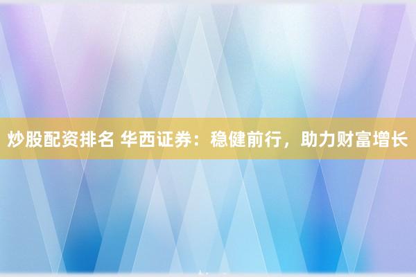 炒股配资排名 华西证券：稳健前行，助力财富增长