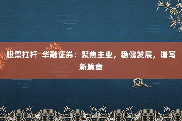 股票扛杆  华融证券：聚焦主业，稳健发展，谱写新篇章