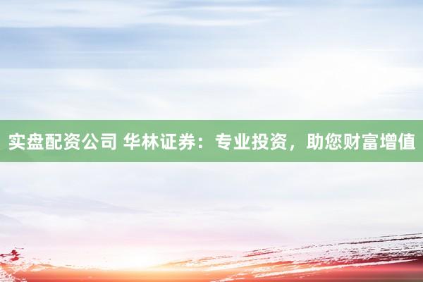 实盘配资公司 华林证券：专业投资，助您财富增值