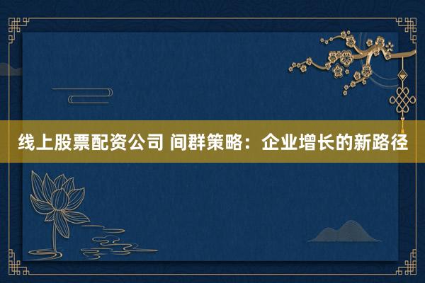 线上股票配资公司 间群策略：企业增长的新路径