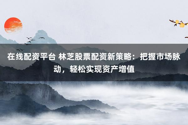 在线配资平台 林芝股票配资新策略：把握市场脉动，轻松实现资产增值