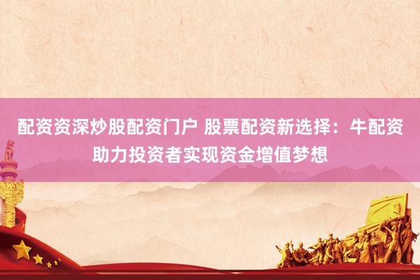 配资资深炒股配资门户 股票配资新选择：牛配资助力投资者实现资金增值梦想