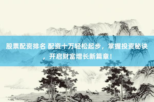 股票配资排名 配资十万轻松起步，掌握投资秘诀，开启财富增长新篇章！