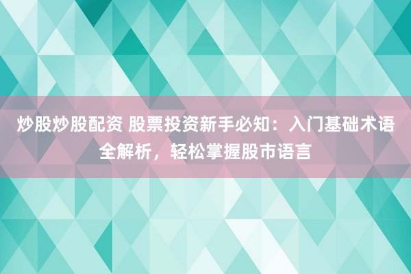 炒股炒股配资 股票投资新手必知：入门基础术语全解析，轻松掌握股市语言