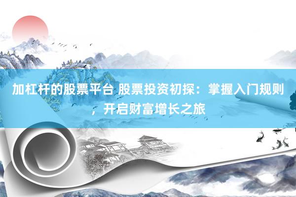 加杠杆的股票平台 股票投资初探：掌握入门规则，开启财富增长之旅