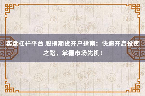 实盘杠杆平台 股指期货开户指南：快速开启投资之路，掌握市场先机！