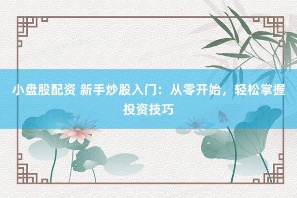 小盘股配资 新手炒股入门：从零开始，轻松掌握投资技巧